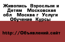 Живопись- Взрослым и Детям - Московская обл., Москва г. Услуги » Обучение. Курсы   